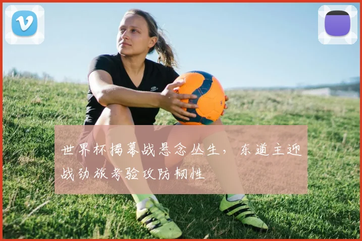 世界杯揭幕战悬念丛生，东道主迎战劲旅考验攻防韧性 - 2026世界杯推荐