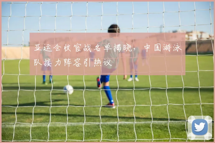 亚运会收官战名单揭晓，中国游泳队接力阵容引热议 - 2026世界杯推荐