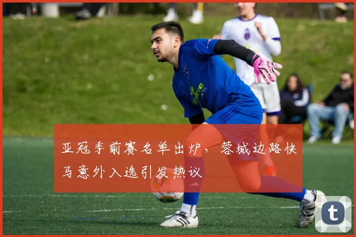 亚冠季前赛名单出炉，蓉城边路快马意外入选引发热议 - 2026世界杯推荐