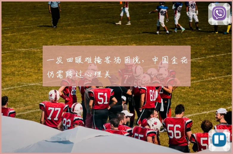 一发回暖难掩客场困境，中国金花仍需跨过心理关 - 2026世界杯推荐