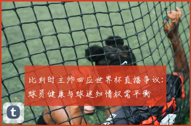 比利时主帅回应世界杯直播争议：球员健康与球迷知情权需平衡 - 2026世界杯推荐