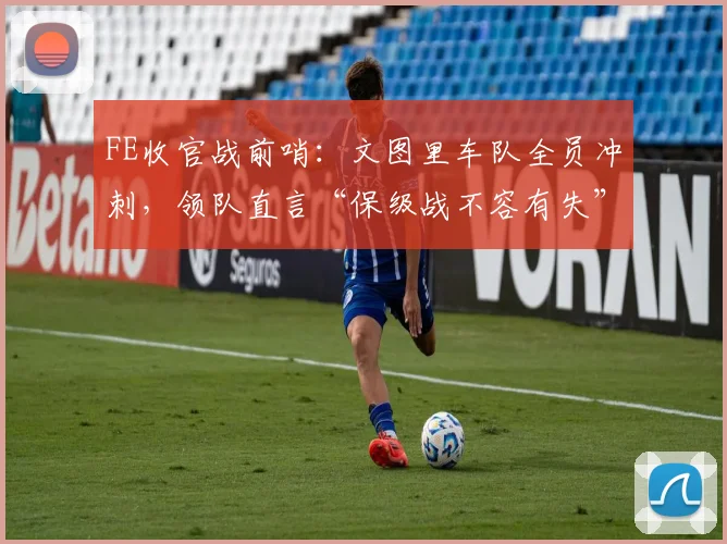 FE收官战前哨：文图里车队全员冲刺，领队直言“保级战不容有失” - 2026世界杯推荐
