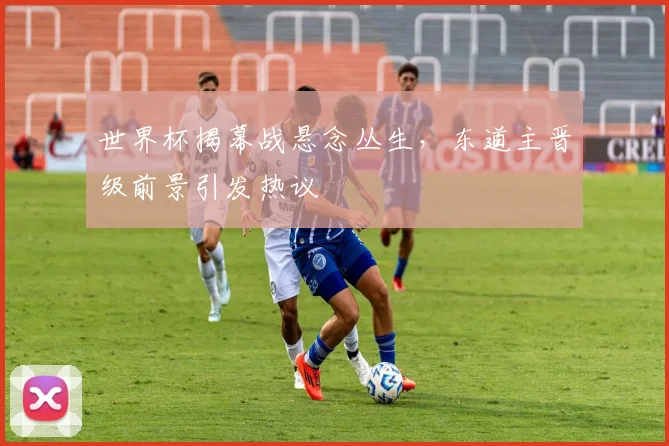 世界杯揭幕战悬念丛生，东道主晋级前景引发热议 - 2026世界杯推荐