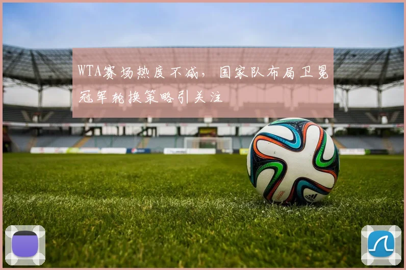 WTA赛场热度不减，国家队布局卫冕冠军轮换策略引关注 - 2026世界杯推荐