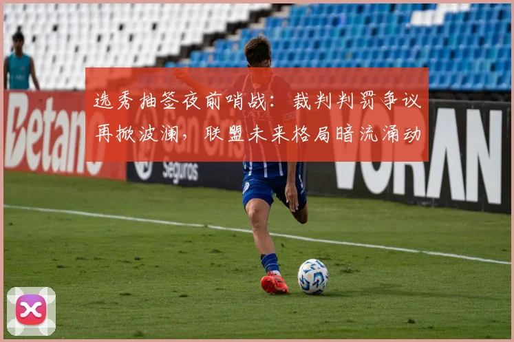 选秀抽签夜前哨战：裁判判罚争议再掀波澜，联盟未来格局暗流涌动 - 2026世界杯推荐