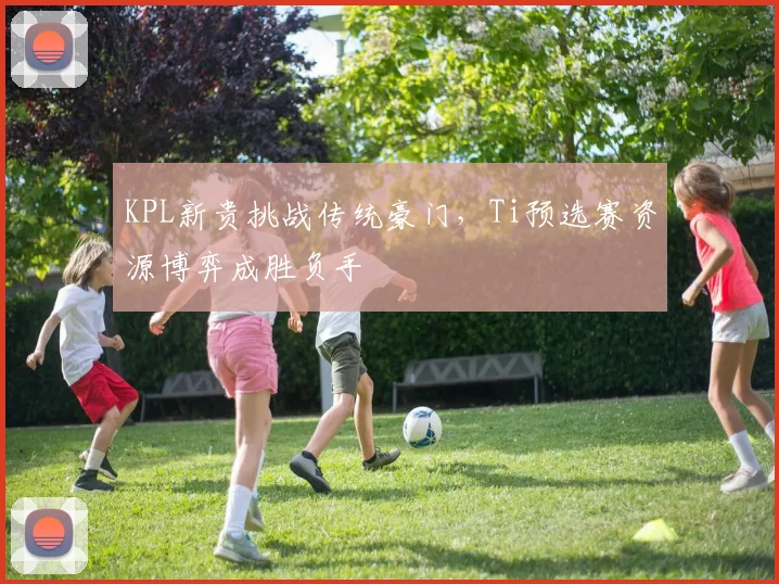 KPL新贵挑战传统豪门,Ti预选赛资源博弈成胜负手 - 2026世界杯推荐