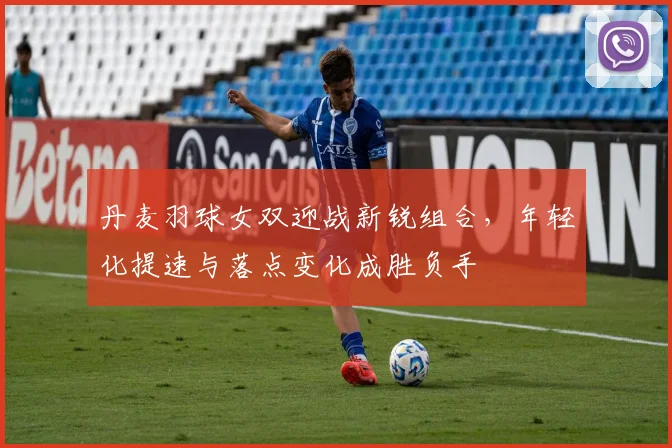 丹麦羽球女双迎战新锐组合，年轻化提速与落点变化成胜负手 - 2026世界杯推荐