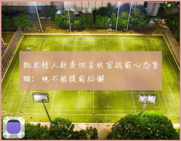 凯尔特人新秀坦言收官战前心态紧绷：绝不能提前松懈 - 2026世界杯资讯