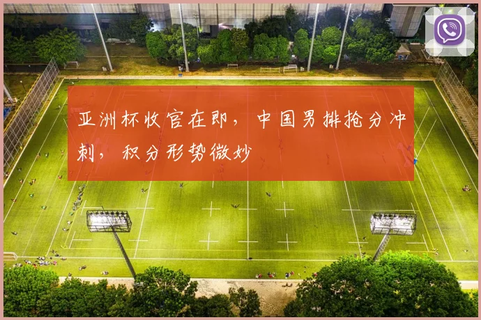 亚洲杯收官在即，中国男排抢分冲刺，积分形势微妙 - 2026世界杯推荐