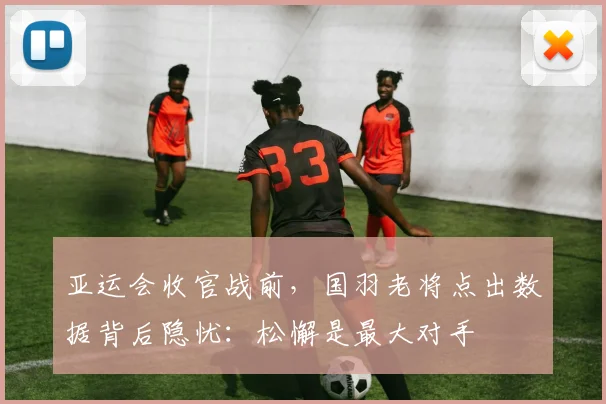 亚运会收官战前，国羽老将点出数据背后隐忧：松懈是最大对手 - 2026世界杯推荐