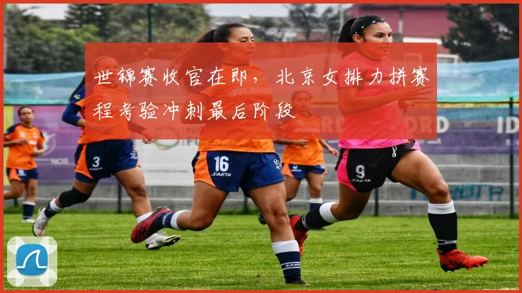 世锦赛收官在即，北京女排力拼赛程考验冲刺最后阶段 - 2026世界杯推荐