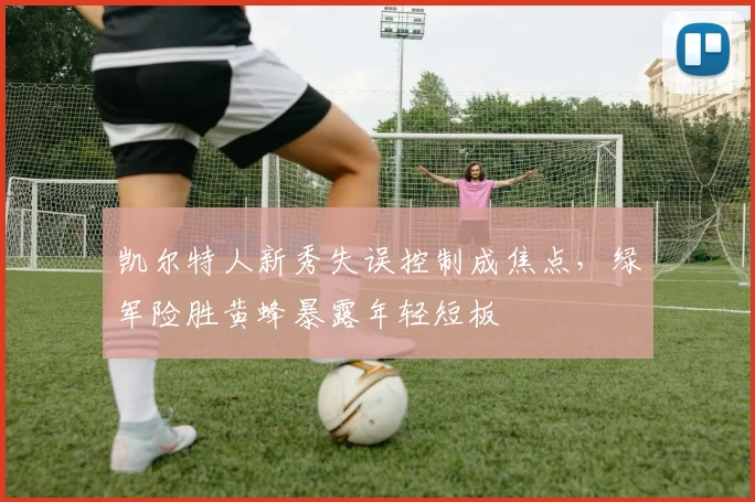 凯尔特人新秀失误控制成焦点，绿军险胜黄蜂暴露年轻短板 - 2026世界杯推荐