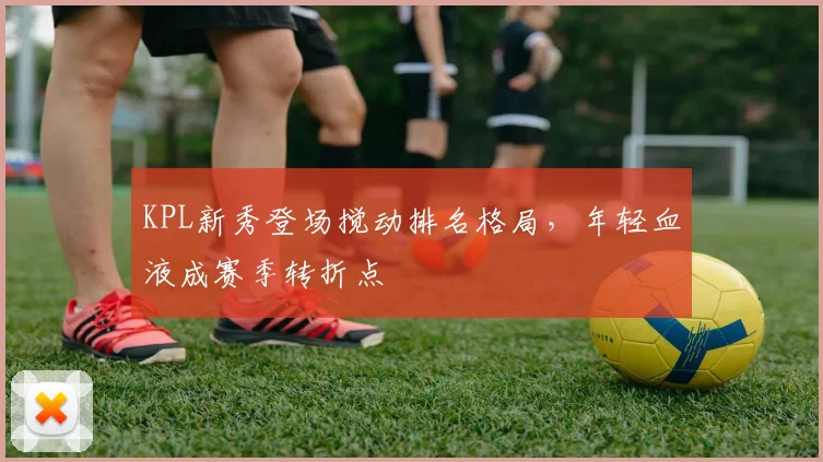 KPL新秀登场搅动排名格局，年轻血液成赛季转折点 - 2026世界杯推荐