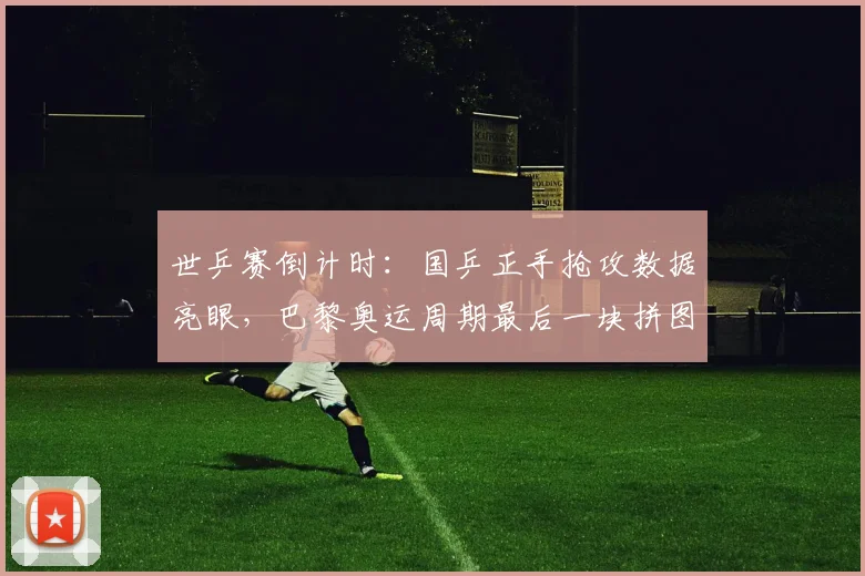 世乒赛倒计时:国乒正手抢攻数据亮眼,巴黎奥运周期最后一块拼图成型 - 2026世界杯推荐