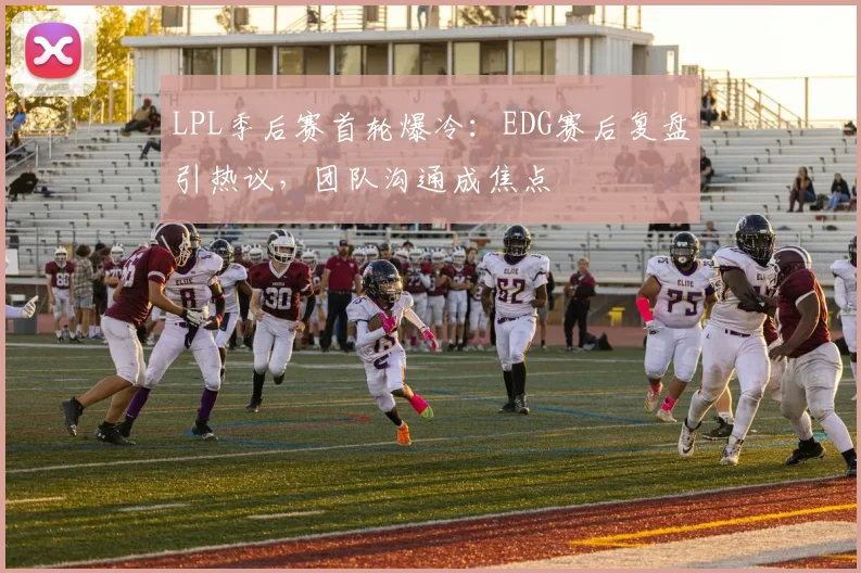 LPL季后赛首轮爆冷：EDG赛后复盘引热议，团队沟通成焦点 - 2026世界杯推荐