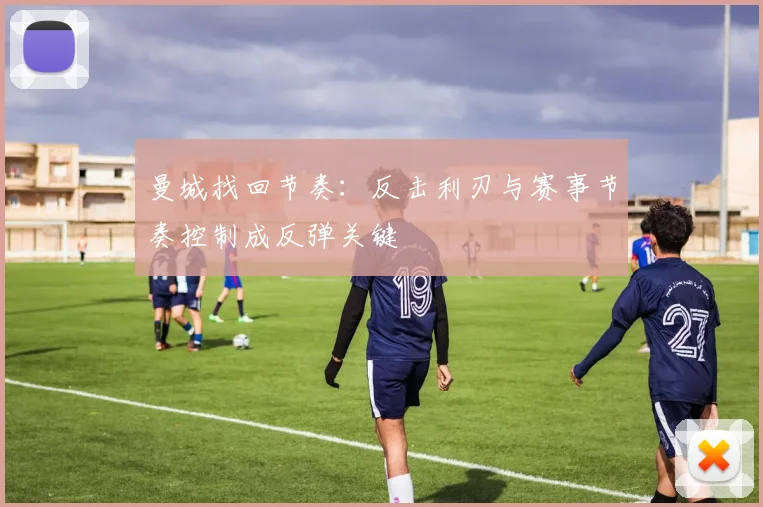 曼城找回节奏：反击利刃与赛事节奏控制成反弹关键 - 2026世界杯推荐
