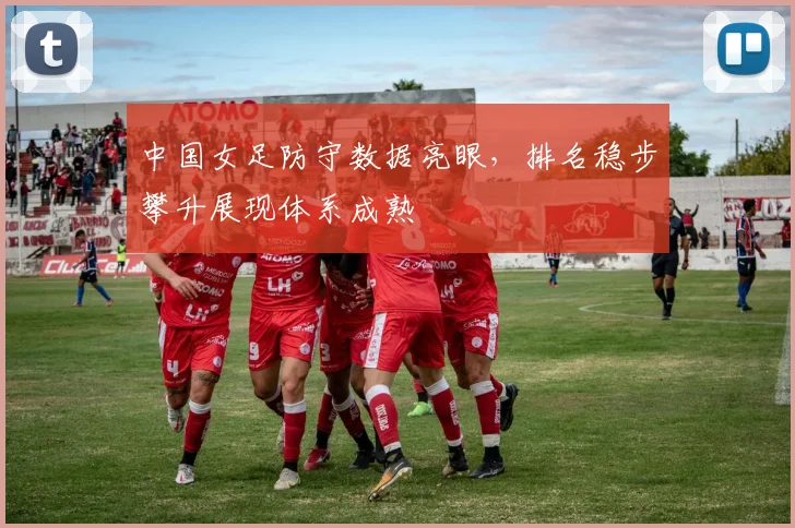 中国女足防守数据亮眼，排名稳步攀升展现体系成熟 - 2026世界杯推荐