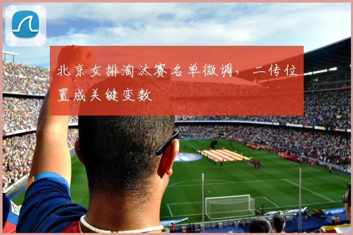 北京女排淘汰赛名单微调，二传位置成关键变数 - 2026世界杯资讯