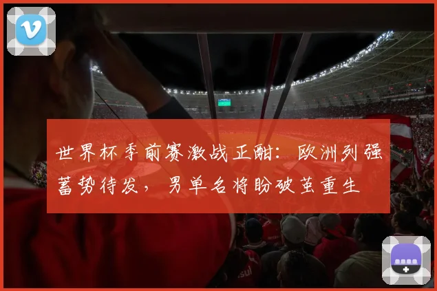 世界杯季前赛激战正酣：欧洲列强蓄势待发，男单名将盼破茧重生 - 2026世界杯推荐
