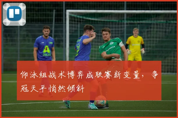 仰泳组战术博弈成联赛新变量，争冠天平悄然倾斜 - 2026世界杯推荐