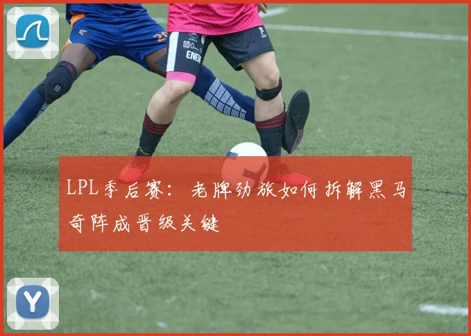 LPL季后赛：老牌劲旅如何拆解黑马奇阵成晋级关键 - 2026世界杯推荐