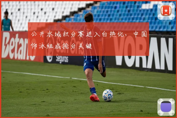 公开水域积分赛进入白热化，中国仰泳组成抢分关键 - 2026世界杯推荐