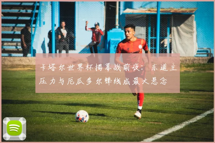 卡塔尔世界杯揭幕战前夜：东道主压力与厄瓜多尔锋线成最大悬念 - 2026世界杯推荐