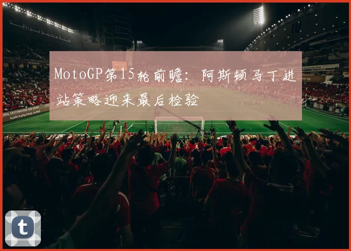MotoGP第15轮前瞻：阿斯顿马丁进站策略迎来最后检验 - 2026世界杯推荐