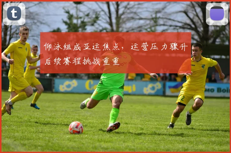 仰泳组成亚运焦点，运营压力骤升后续赛程挑战重重 - 2026世界杯推荐