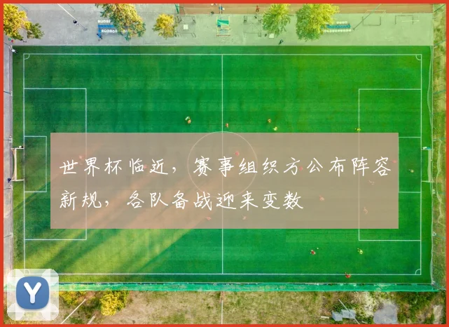 世界杯临近，赛事组织方公布阵容新规，各队备战迎来变数 - 2026世界杯推荐