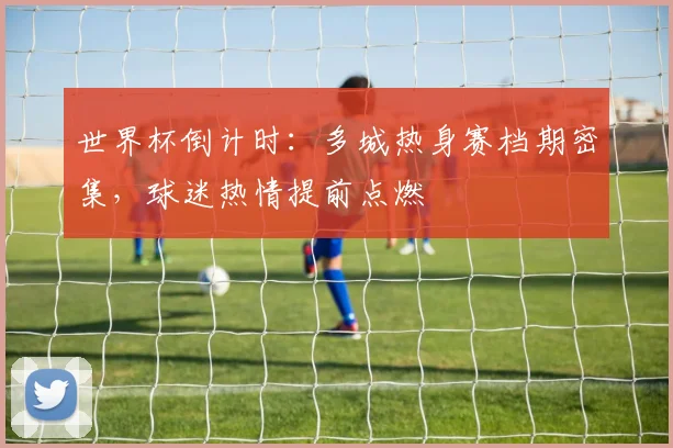 世界杯倒计时:多城热身赛档期密集,球迷热情提前点燃 - 2026世界杯推荐