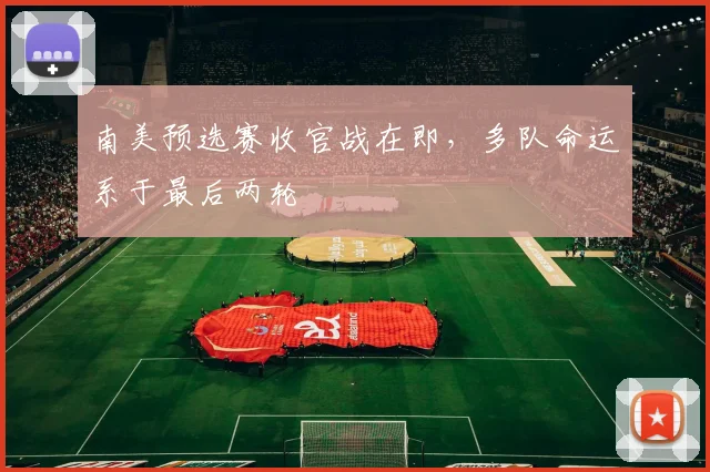 南美预选赛收官战在即，多队命运系于最后两轮 - 2026世界杯推荐