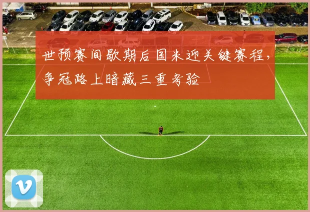 世预赛间歇期后国米迎关键赛程，争冠路上暗藏三重考验 - 2026世界杯推荐