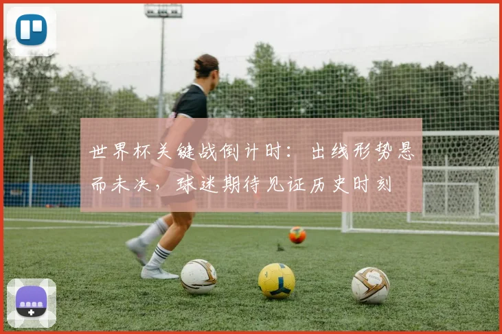世界杯关键战倒计时：出线形势悬而未决，球迷期待见证历史时刻 - 2026世界杯资讯