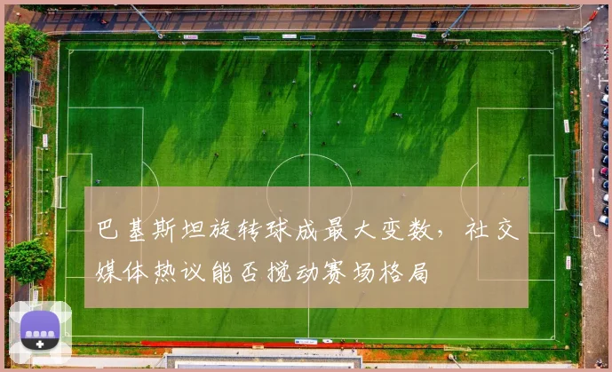 巴基斯坦旋转球成最大变数，社交媒体热议能否搅动赛场格局 - 2026世界杯图集