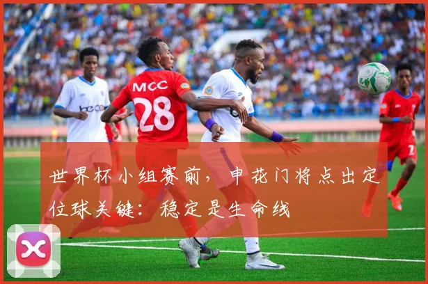 世界杯小组赛前，申花门将点出定位球关键：稳定是生命线 - 2026世界杯推荐