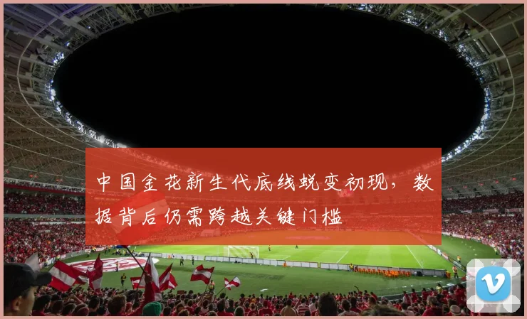 中国金花新生代底线蜕变初现，数据背后仍需跨越关键门槛 - 2026世界杯推荐