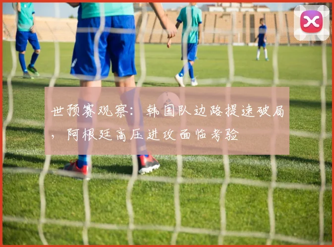 世预赛观察：韩国队边路提速破局，阿根廷高压进攻面临考验 - 2026世界杯推荐