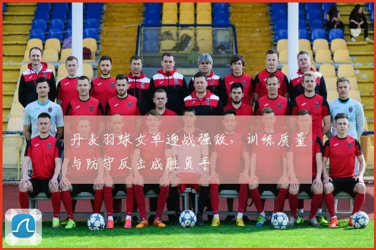 丹麦羽球女单迎战强敌，训练质量与防守反击成胜负手 - 2026世界杯推荐
