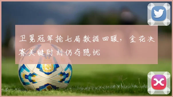 卫冕冠军抢七局数据回暖，金花决赛关键时刻仍存隐忧 - 2026世界杯推荐