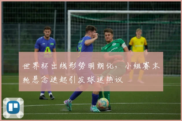 世界杯出线形势明朗化，小组赛末轮悬念迭起引发球迷热议 - 2026世界杯推荐
