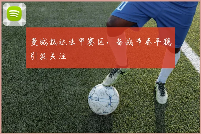 曼城抵达法甲赛区，备战节奏平稳引发关注 - 2026世界杯推荐