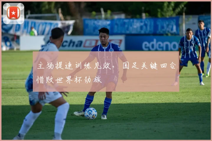 主场提速训练见效，国足关键回合惜败世界杯劲旅 - 2026世界杯推荐