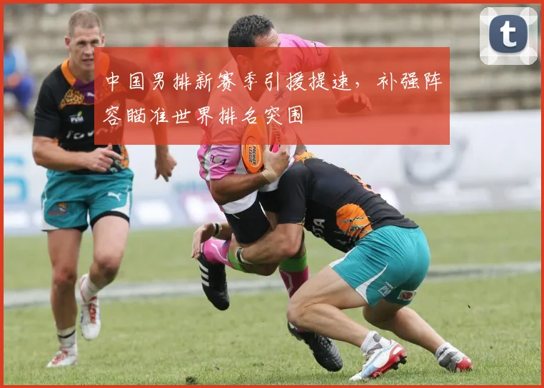 中国男排新赛季引援提速，补强阵容瞄准世界排名突围 - 2026世界杯推荐