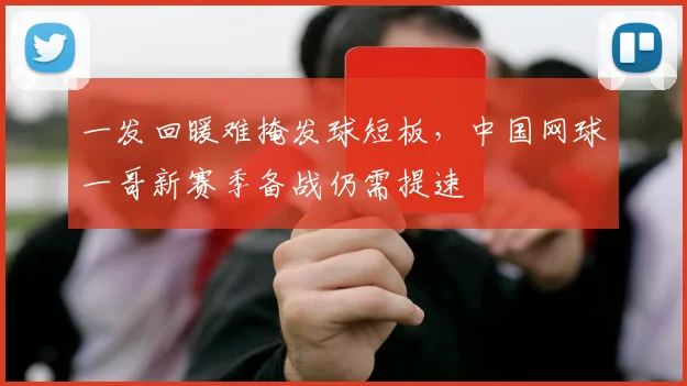 一发回暖难掩发球短板，中国网球一哥新赛季备战仍需提速 - 2026世界杯推荐