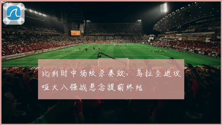 比利时中场绞杀奏效，乌拉圭进攻哑火八强战悬念提前终结 - 2026世界杯图集