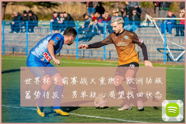 世界杯季前赛战火重燃：欧洲劲旅蓄势待发，男单核心渴望找回状态 - 2026世界杯推荐