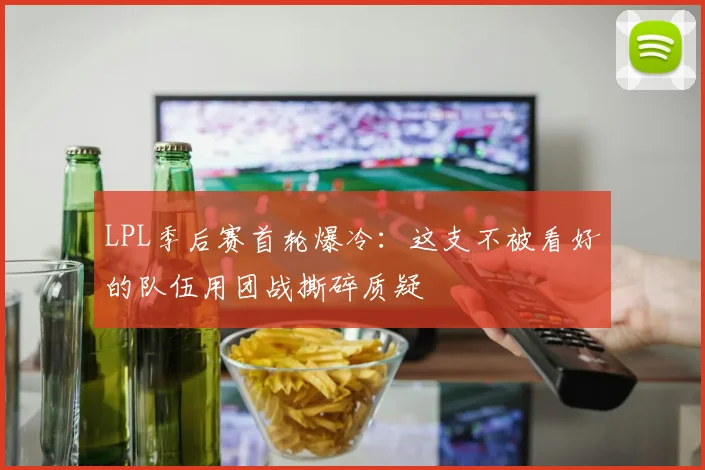 LPL季后赛首轮爆冷：这支不被看好的队伍用团战撕碎质疑 - 2026世界杯推荐