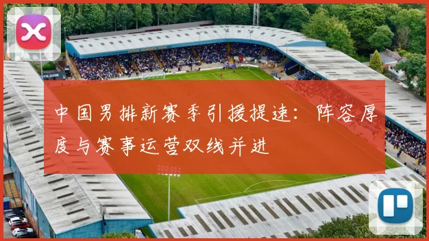 中国男排新赛季引援提速：阵容厚度与赛事运营双线并进 - 2026世界杯推荐