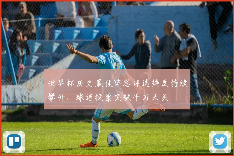 世界杯历史最佳阵容评选热度持续攀升，球迷投票突破千万大关 - 2026世界杯推荐